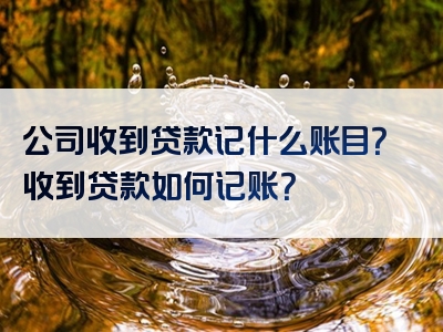 公司收到贷款记什么账目？收到贷款如何记账？