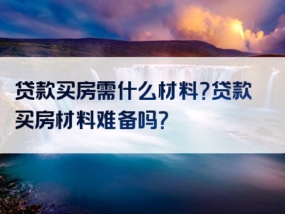 贷款买房需什么材料？贷款买房材料难备吗？