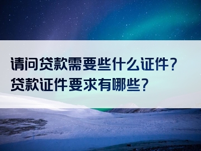 请问贷款需要些什么证件？贷款证件要求有哪些？