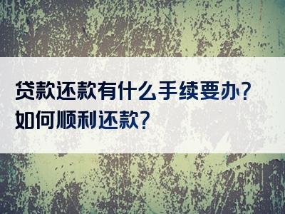 贷款还款有什么手续要办？如何顺利还款？