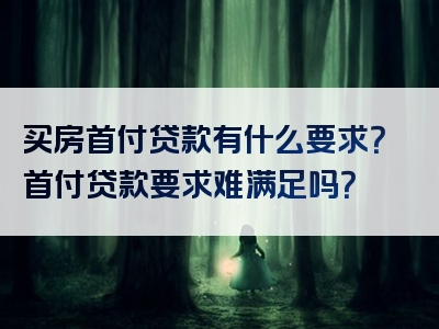 买房首付贷款有什么要求？首付贷款要求难满足吗？