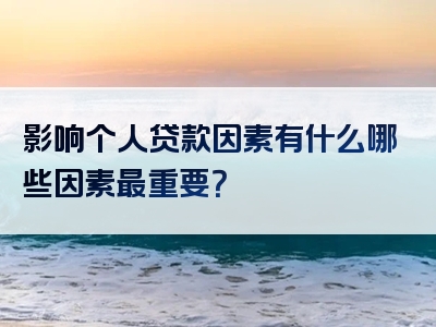 影响个人贷款因素有什么哪些因素最重要？