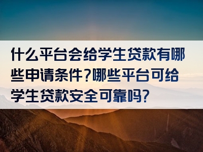 什么平台会给学生贷款有哪些申请条件？哪些平台可给学生贷款安全可靠吗？