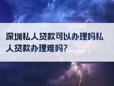 深圳私人贷款可以办理吗私人贷款办理难吗？