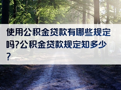 使用公积金贷款有哪些规定吗？公积金贷款规定知多少？