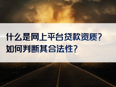 什么是网上平台贷款资质？如何判断其合法性？