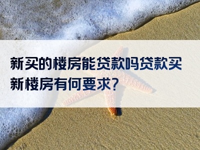 新买的楼房能贷款吗贷款买新楼房有何要求？