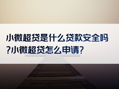 小微超贷是什么贷款安全吗？小微超贷怎么申请？