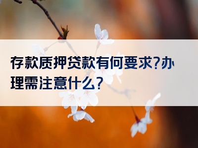 存款质押贷款有何要求？办理需注意什么？