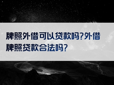 牌照外借可以贷款吗？外借牌照贷款合法吗？