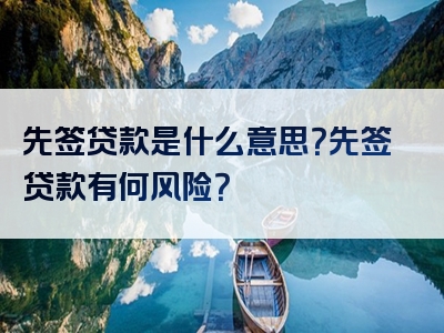 先签贷款是什么意思？先签贷款有何风险？