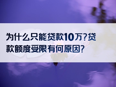 为什么只能贷款10万？贷款额度受限有何原因？