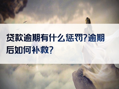 贷款逾期有什么惩罚？逾期后如何补救？