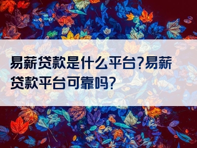 易薪贷款是什么平台？易薪贷款平台可靠吗？