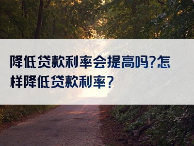 降低贷款利率会提高吗？怎样降低贷款利率？