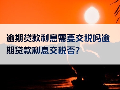 逾期贷款利息需要交税吗逾期贷款利息交税否？