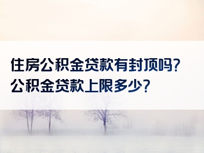 住房公积金贷款有封顶吗？公积金贷款上限多少？