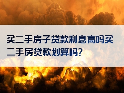 买二手房子贷款利息高吗买二手房贷款划算吗？