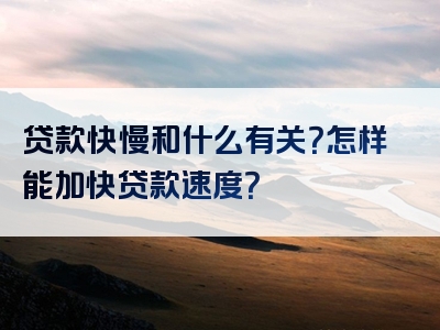 贷款快慢和什么有关？怎样能加快贷款速度？