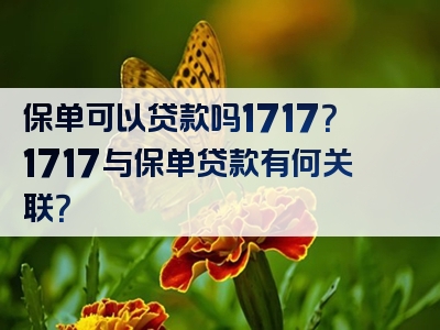 保单可以贷款吗1717？1717与保单贷款有何关联？