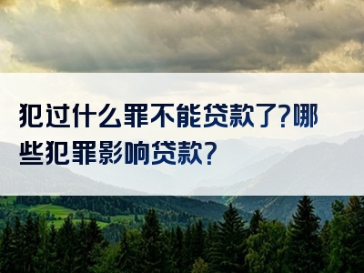 犯过什么罪不能贷款了？哪些犯罪影响贷款？