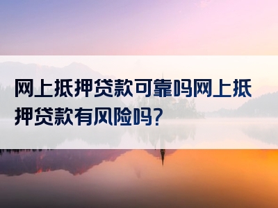 网上抵押贷款可靠吗网上抵押贷款有风险吗？