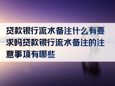 贷款银行流水备注什么有要求吗贷款银行流水备注的注意事项有哪些