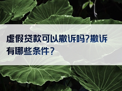 虚假贷款可以撤诉吗？撤诉有哪些条件？