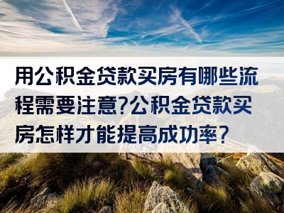 用公积金贷款买房有哪些流程需要注意？公积金贷款买房怎样才能提高成功率？