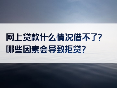 网上贷款什么情况借不了？哪些因素会导致拒贷？