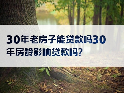 30年老房子能贷款吗30年房龄影响贷款吗？