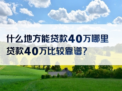 什么地方能贷款40万哪里贷款40万比较靠谱？