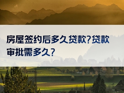 房屋签约后多久贷款？贷款审批需多久？