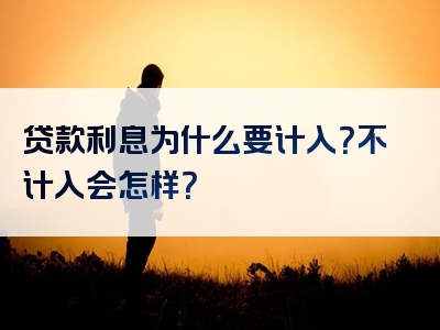 贷款利息为什么要计入？不计入会怎样？