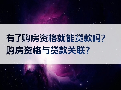 有了购房资格就能贷款吗？购房资格与贷款关联？