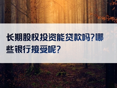 长期股权投资能贷款吗？哪些银行接受呢？