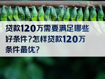 贷款120万需要满足哪些好条件？怎样贷款120万条件最优？