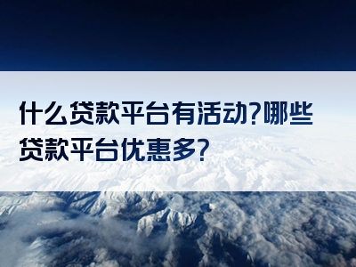 什么贷款平台有活动？哪些贷款平台优惠多？