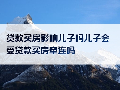 贷款买房影响儿子吗儿子会受贷款买房牵连吗