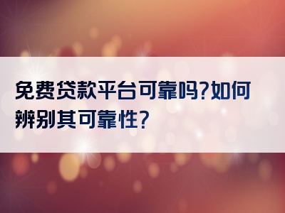 免费贷款平台可靠吗？如何辨别其可靠性？