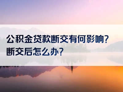 公积金贷款断交有何影响？断交后怎么办？