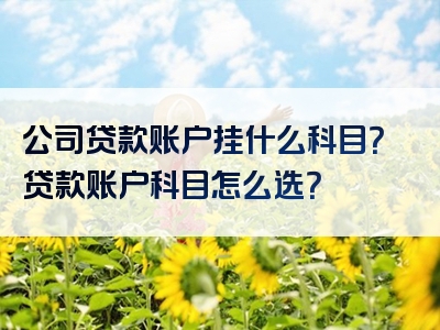 公司贷款账户挂什么科目？贷款账户科目怎么选？