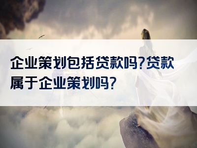 企业策划包括贷款吗？贷款属于企业策划吗？