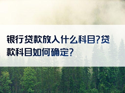 银行贷款放入什么科目？贷款科目如何确定？