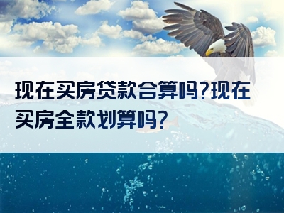 现在买房贷款合算吗？现在买房全款划算吗？