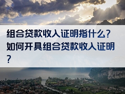 组合贷款收入证明指什么？如何开具组合贷款收入证明？