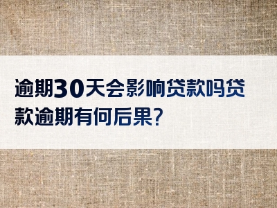 逾期30天会影响贷款吗贷款逾期有何后果？