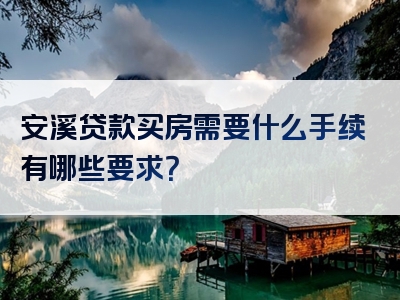 安溪贷款买房需要什么手续有哪些要求？