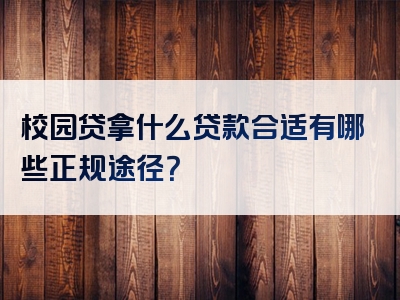 校园贷拿什么贷款合适有哪些正规途径？