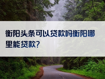 衡阳头条可以贷款吗衡阳哪里能贷款？